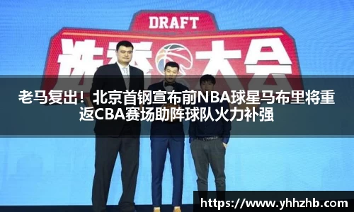 老马复出！北京首钢宣布前NBA球星马布里将重返CBA赛场助阵球队火力补强