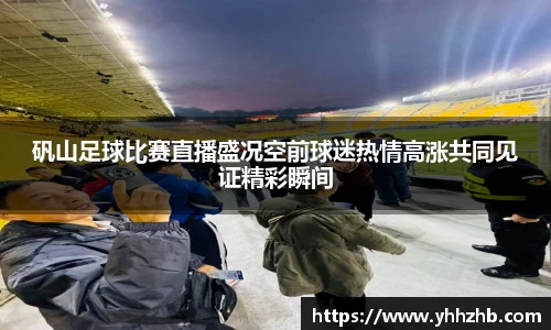 矾山足球比赛直播盛况空前球迷热情高涨共同见证精彩瞬间