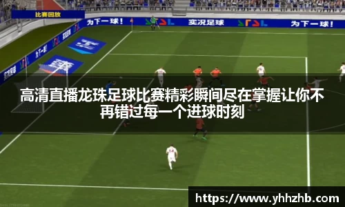 高清直播龙珠足球比赛精彩瞬间尽在掌握让你不再错过每一个进球时刻