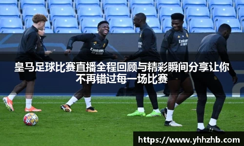 皇马足球比赛直播全程回顾与精彩瞬间分享让你不再错过每一场比赛