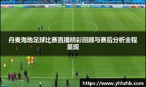 丹麦海地足球比赛直播精彩回顾与赛后分析全程呈现