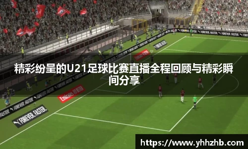 精彩纷呈的U21足球比赛直播全程回顾与精彩瞬间分享