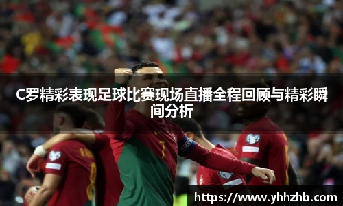 C罗精彩表现足球比赛现场直播全程回顾与精彩瞬间分析